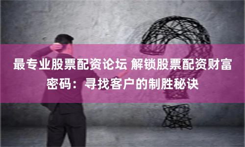最专业股票配资论坛 解锁股票配资财富密码:寻找客户的制胜秘诀