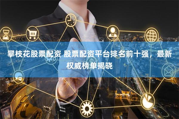 攀枝花股票配资 股票配资平台排名前十强，最新权威榜单揭晓