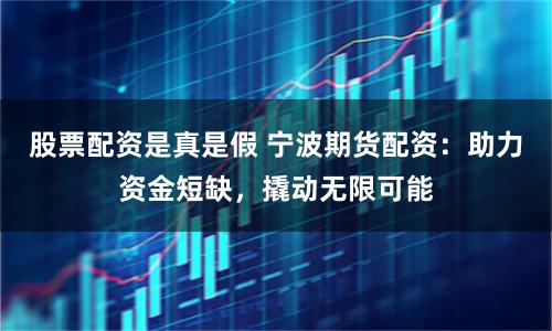股票配资是真是假 宁波期货配资：助力资金短缺，撬动无限可能