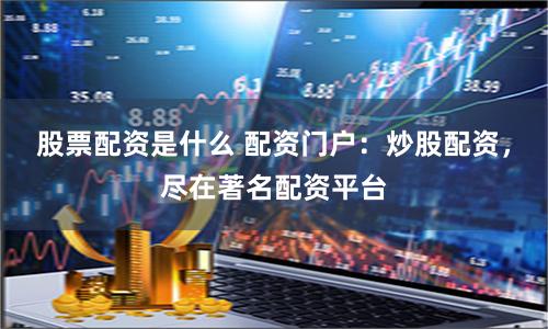 股票配资是什么 配资门户：炒股配资，尽在著名配资平台