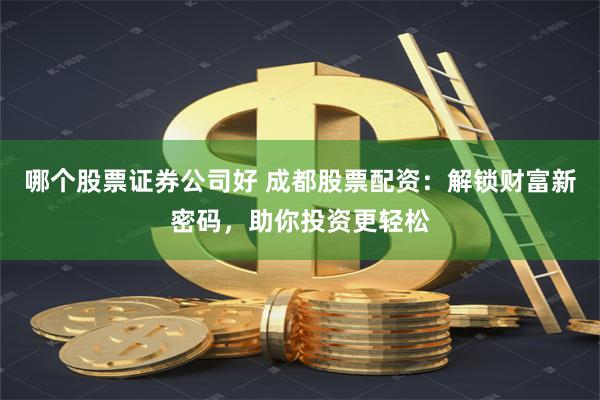 哪个股票证券公司好 成都股票配资：解锁财富新密码，助你投资更轻松