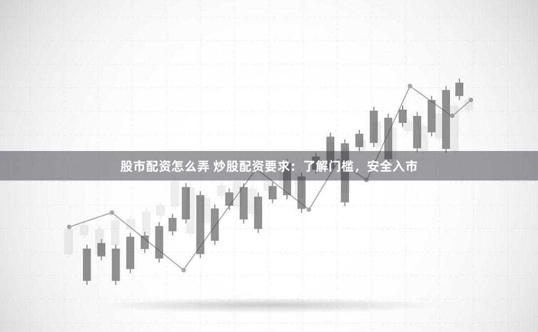 股市配资怎么弄 炒股配资要求：了解门槛，安全入市