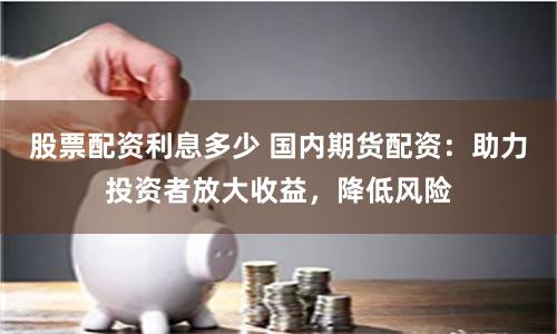 股票配资利息多少 国内期货配资:助力投资者放大收益,降低风险