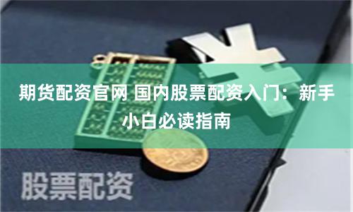 期货配资官网 国内股票配资入门：新手小白必读指南