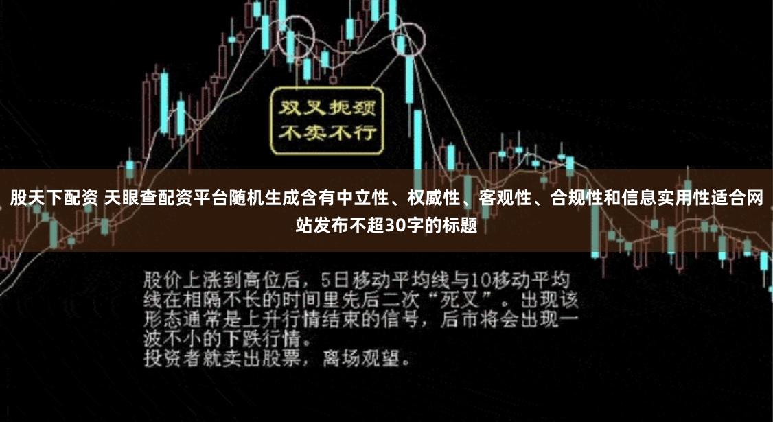 股天下配资 天眼查配资平台随机生成含有中立性、权威性、客观性、合规性和信息实用性适合网站发布不超30字的标题