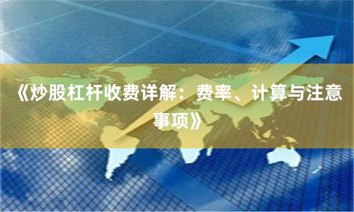 《炒股杠杆收费详解：费率、计算与注意事项》
