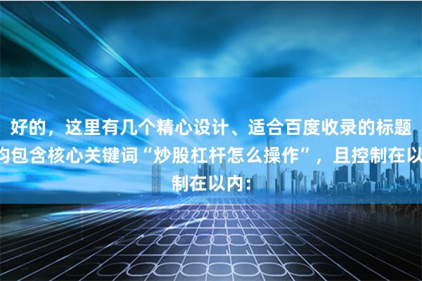 好的，这里有几个精心设计、适合百度收录的标题，均包含核心关键词“炒股杠杆怎么操作”，且控制在以内：