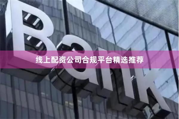 线上配资公司合规平台精选推荐