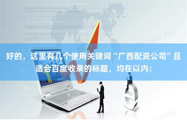 好的，这里有几个使用关键词“广西配资公司”且适合百度收录的标题，均在以内：