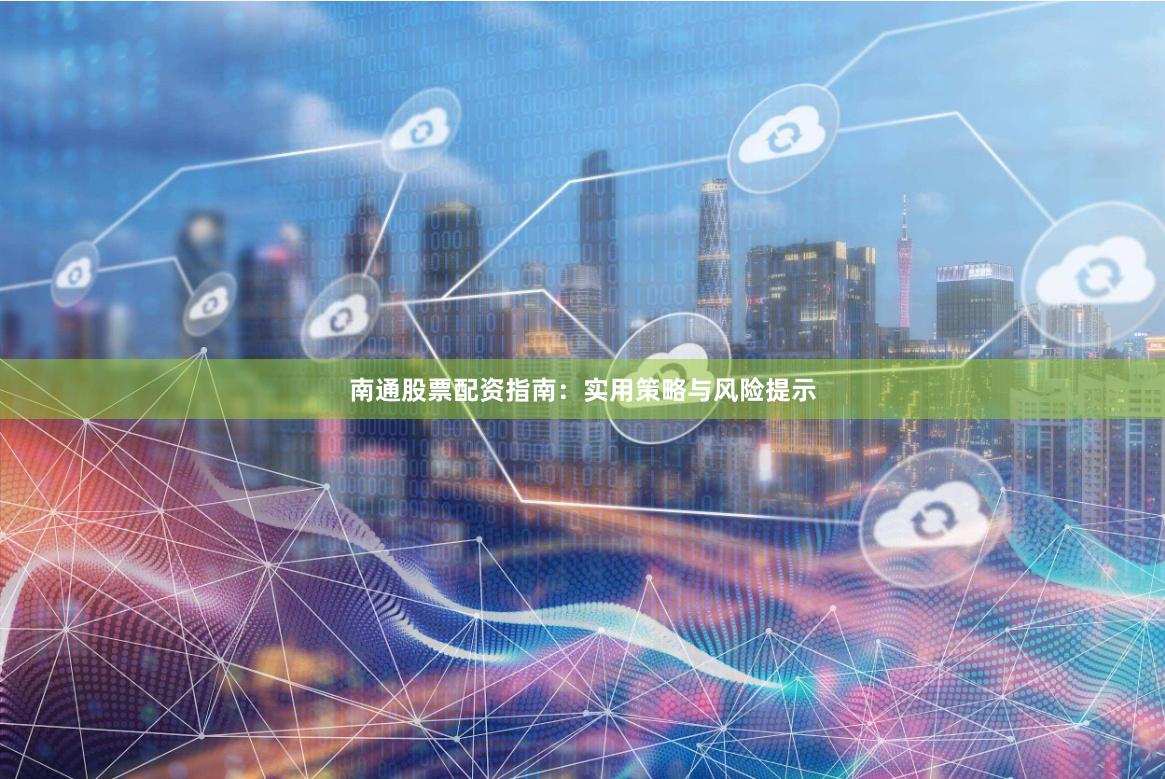 南通股票配资指南：实用策略与风险提示
