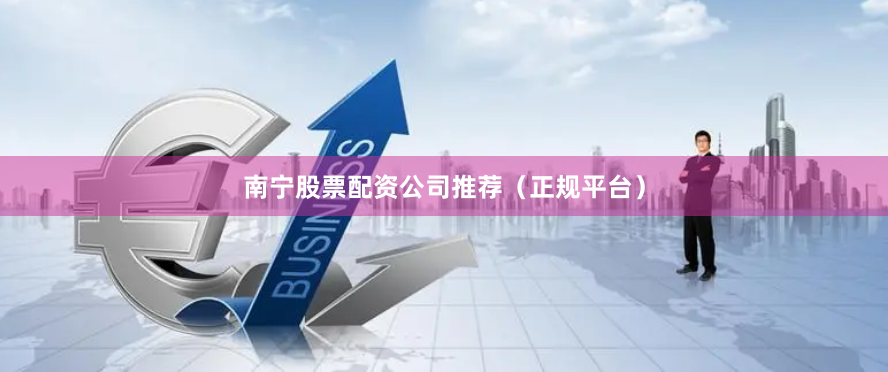 南宁股票配资公司推荐（正规平台）