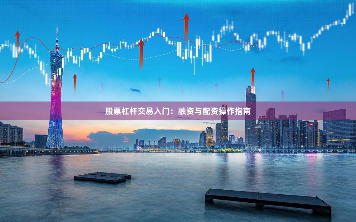 股票杠杆交易入门:融资与配资操作指南