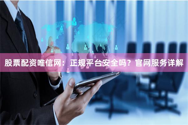 股票配资唯信网：正规平台安全吗？官网服务详解