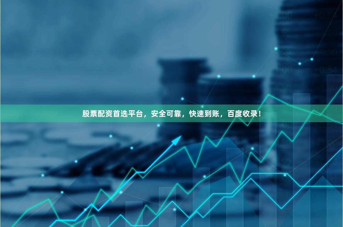 股票配资首选平台，安全可靠，快速到账，百度收录！