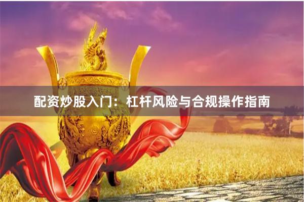 配资炒股入门：杠杆风险与合规操作指南