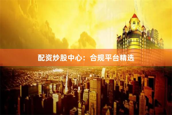 配资炒股中心：合规平台精选