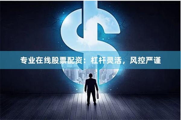 专业在线股票配资：杠杆灵活，风控严谨