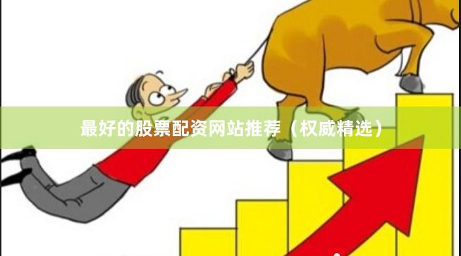 最好的股票配资网站推荐（权威精选）