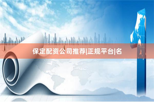 保定配资公司推荐|正规平台|名
