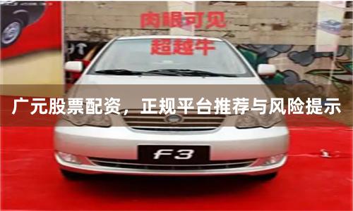 广元股票配资，正规平台推荐与风险提示
