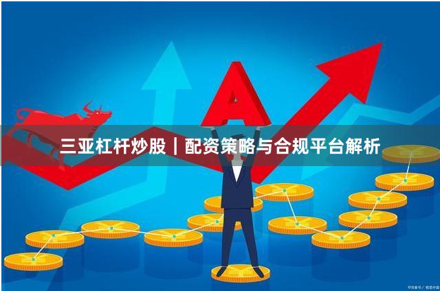 三亚杠杆炒股｜配资策略与合规平台解析