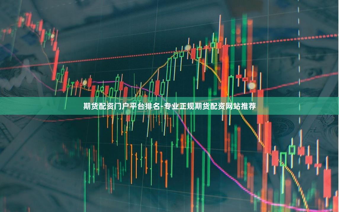 期货配资门户平台排名-专业正规期货配资网站推荐