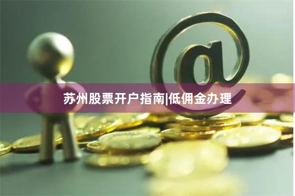 苏州股票开户指南|低佣金办理