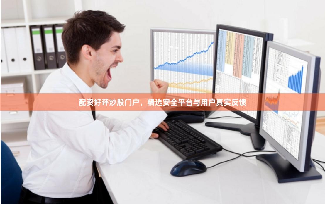 配资好评炒股门户，精选安全平台与用户真实反馈