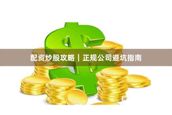 配资炒股攻略｜正规公司避坑指南