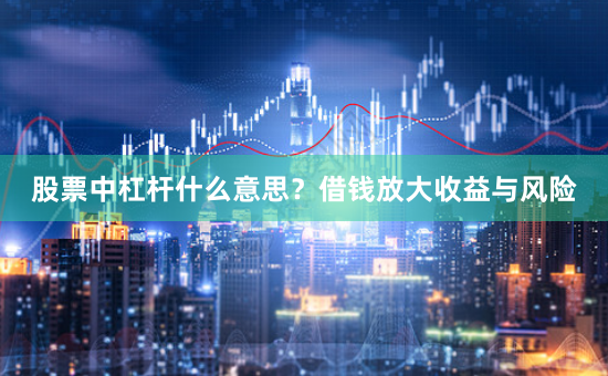 股票中杠杆什么意思？借钱放大收益与风险