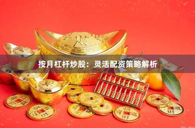 按月杠杆炒股：灵活配资策略解析