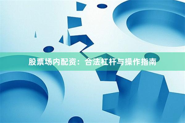 股票场内配资：合法杠杆与操作指南