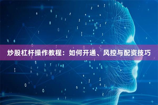 炒股杠杆操作教程：如何开通、风控与配资技巧