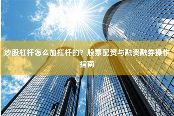 炒股杠杆怎么加杠杆的？股票配资与融资融券操作指南