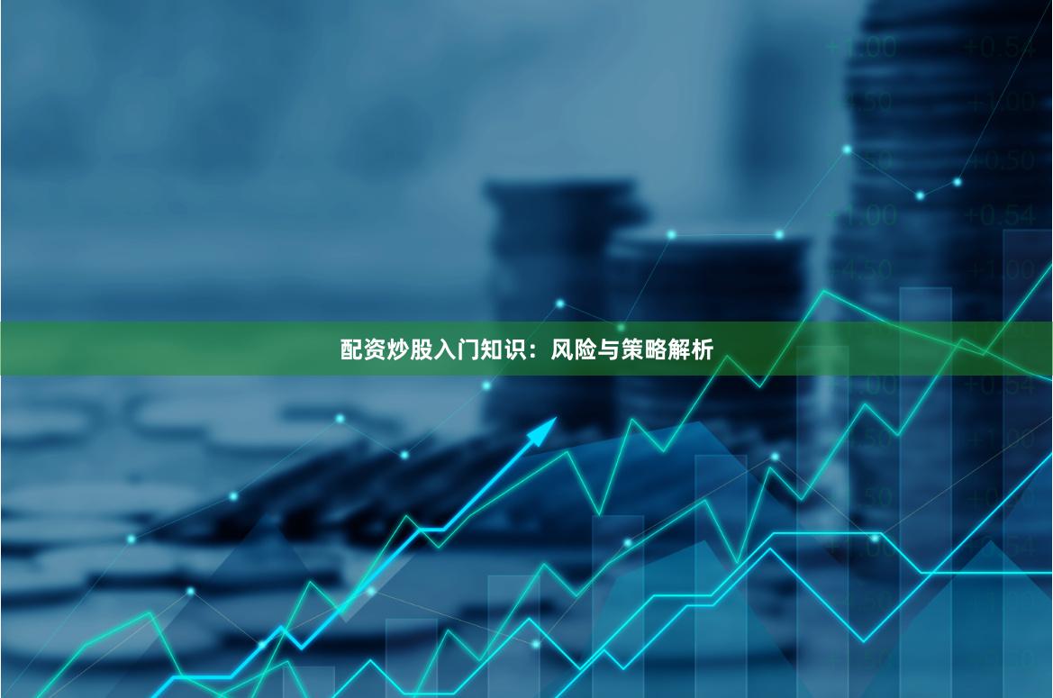 配资炒股入门知识：风险与策略解析