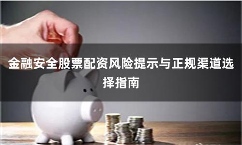 金融安全股票配资风险提示与正规渠道选择指南