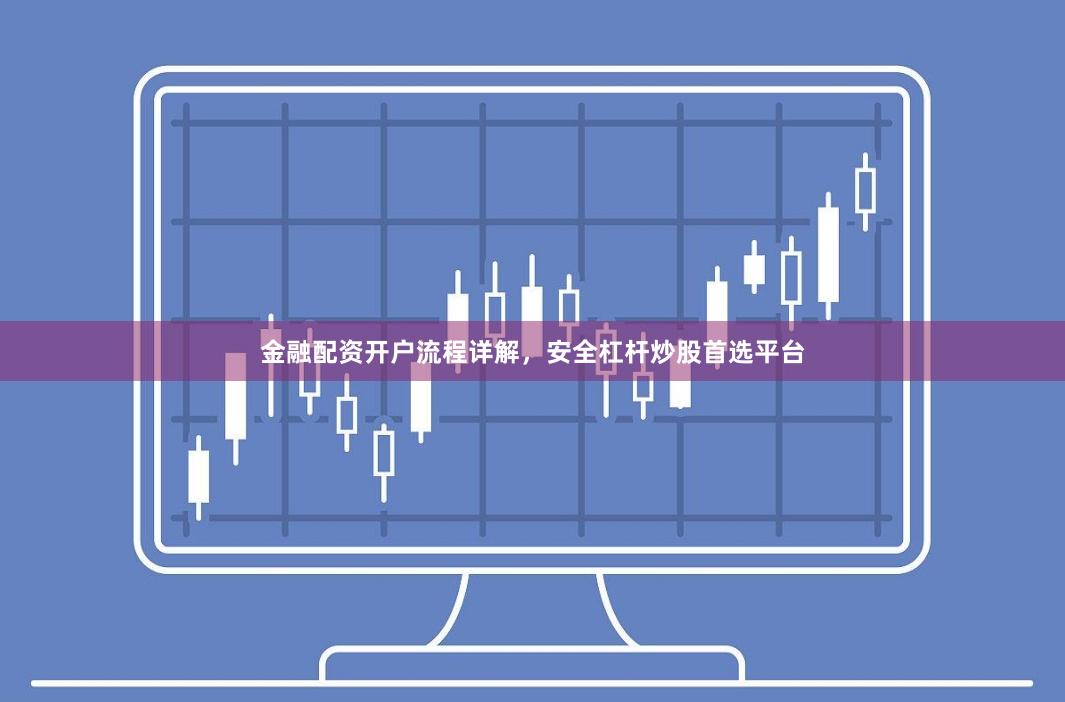金融配资开户流程详解，安全杠杆炒股首选平台