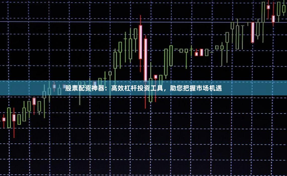 股票配资神器：高效杠杆投资工具，助您把握市场机遇
