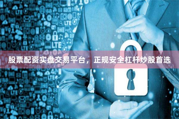 股票配资实盘交易平台,正规安全杠杆炒股首选