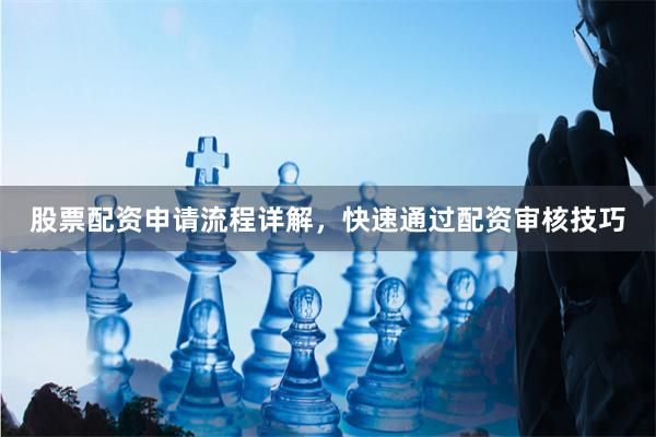 股票配资申请流程详解，快速通过配资审核技巧
