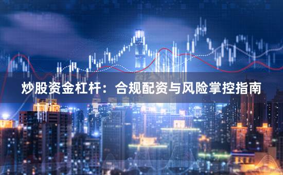 炒股资金杠杆：合规配资与风险掌控指南