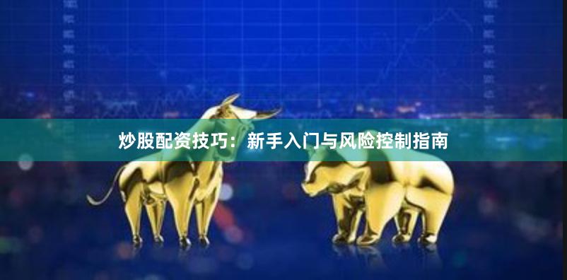 炒股配资技巧：新手入门与风险控制指南