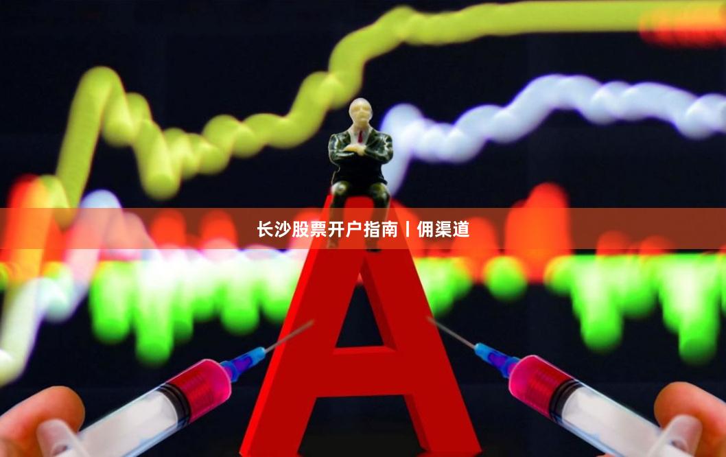长沙股票开户指南丨佣渠道