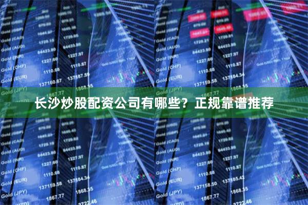 长沙炒股配资公司有哪些？正规靠谱推荐