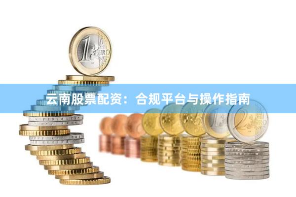 云南股票配资：合规平台与操作指南