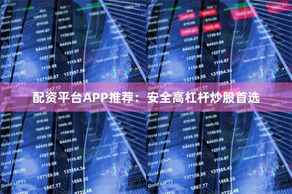 配资平台APP推荐：安全高杠杆炒股首选