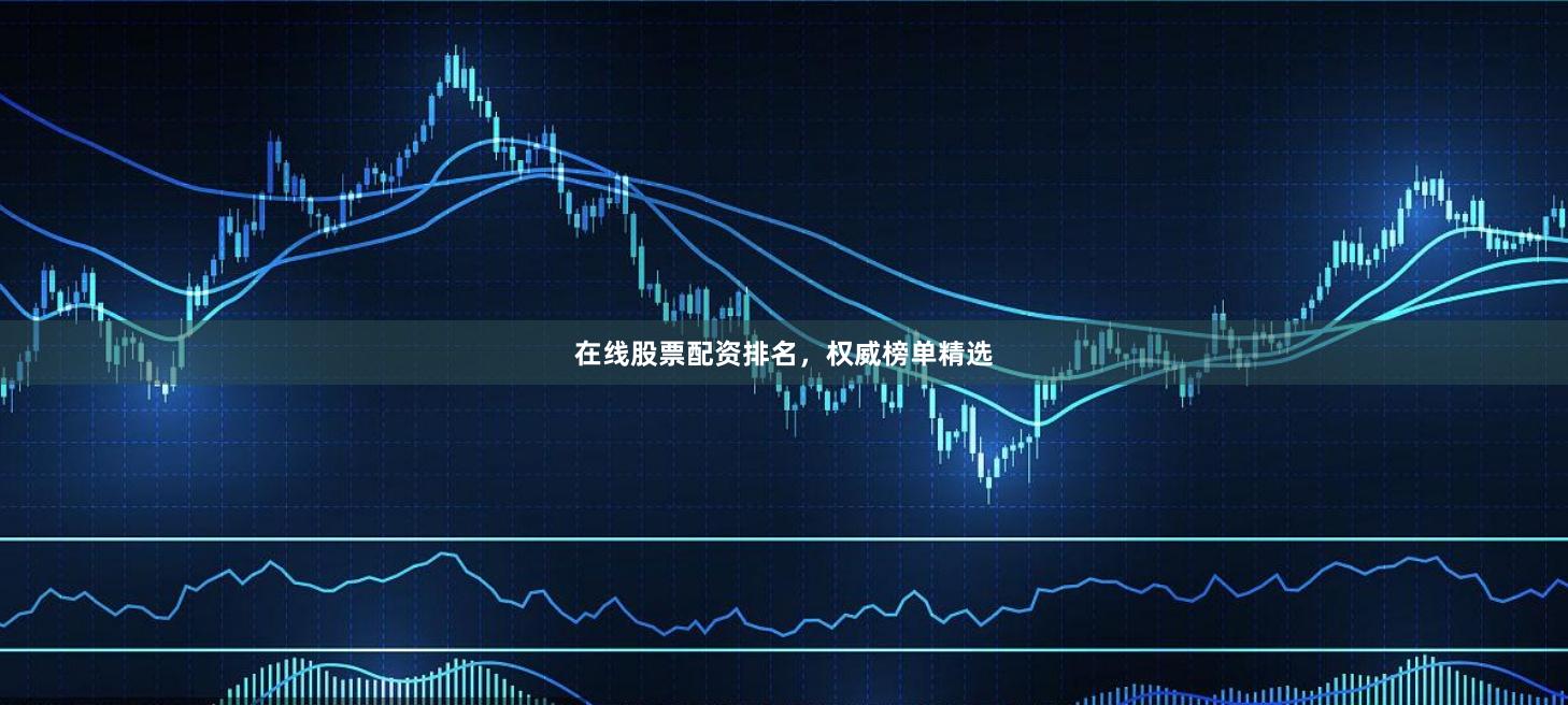 在线股票配资排名，权威榜单精选