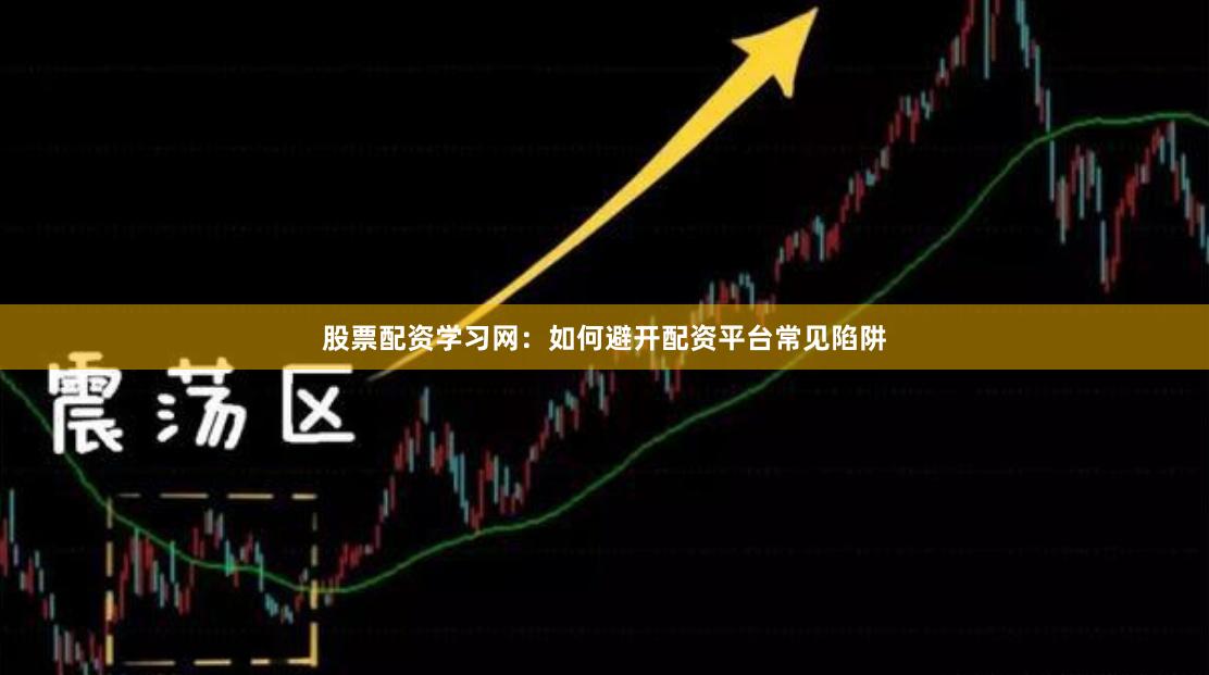 股票配资学习网：如何避开配资平台常见陷阱