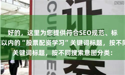 好的，这里为您提供符合SEO规范、标题不重复且均在以内的“股票配资学习”关键词标题，按不同搜索意图分类：