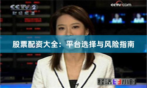 股票配资大全：平台选择与风险指南